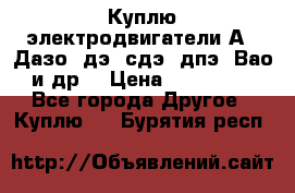 Куплю электродвигатели А4, Дазо, дэ, сдэ, дпэ, Вао и др. › Цена ­ 100 000 - Все города Другое » Куплю   . Бурятия респ.